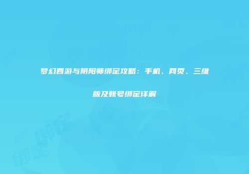 梦幻西游与阴阳师绑定攻略：手机、网页、三维版及账号绑定详解