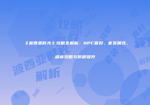 《波西亚时光》攻略全解析：NPC喜好、套装属性、副本攻略与防御提升