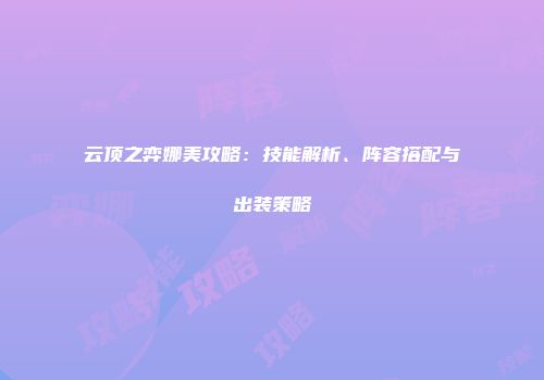 云顶之弈娜美攻略：技能解析、阵容搭配与出装策略