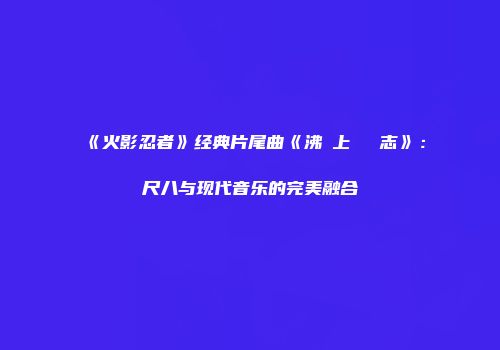 《火影忍者》经典片尾曲《沸き上がる闘志》：尺八与现代音乐的完美融合