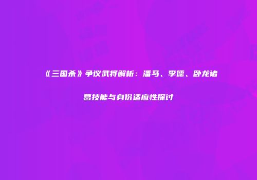 《三国杀》争议武将解析：潘马、李儒、卧龙诸葛技能与身份适应性探讨