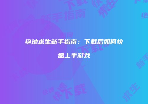 绝地求生新手指南：下载后如何快速上手游戏