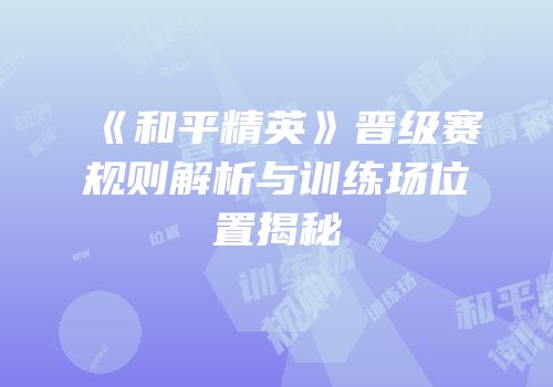 《和平精英》晋级赛规则解析与训练场位置揭秘