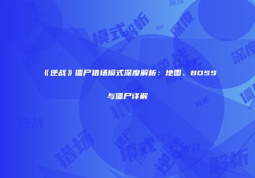 《逆战》僵尸猎场模式深度解析：地图、BOSS与僵尸详解