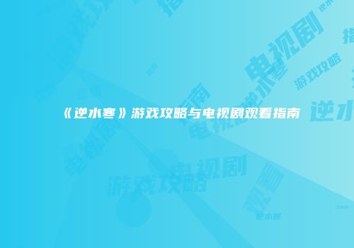 《逆水寒》游戏攻略与电视剧观看指南