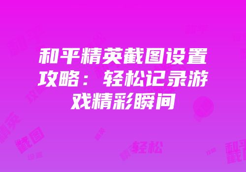 和平精英截图设置攻略：轻松记录游戏精彩瞬间