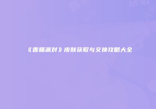 《香肠派对》皮肤获取与交换攻略大全