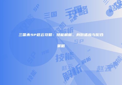 三国杀SP赵云攻略：技能解析、身份适应与配合策略