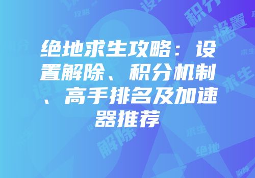 绝地求生攻略：设置解除、积分机制、高手排名及加速器推荐