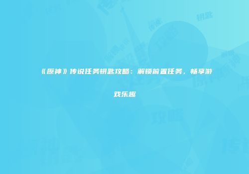《原神》传说任务钥匙攻略：解锁前置任务，畅享游戏乐趣