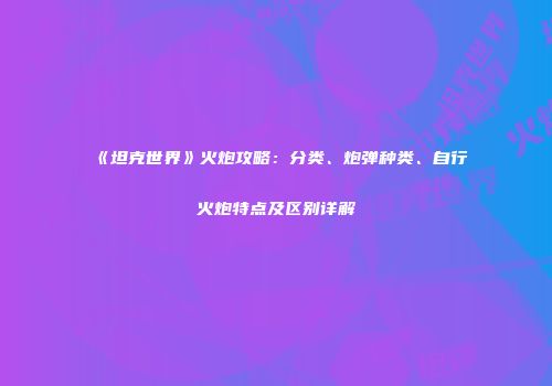 《坦克世界》火炮攻略：分类、炮弹种类、自行火炮特点及区别详解