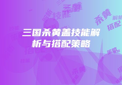三国杀黄盖技能解析与搭配策略