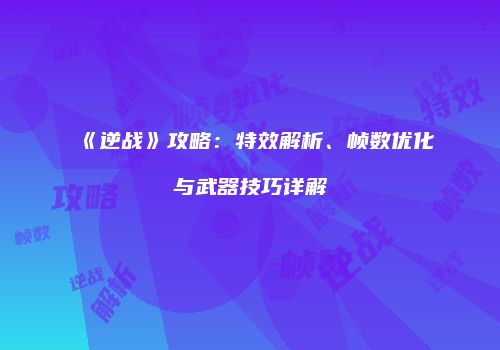 《逆战》攻略：特效解析、帧数优化与武器技巧详解