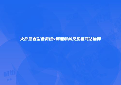 火影忍者彩色黄漫x邪恶解析及观看网站推荐