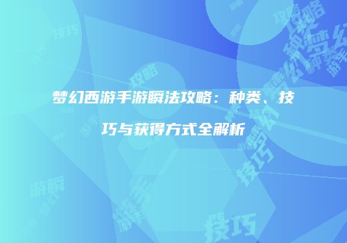 梦幻西游手游瞬法攻略：种类、技巧与获得方式全解析