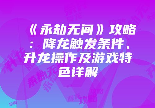 《永劫无间》攻略：降龙触发条件、升龙操作及游戏特色详解