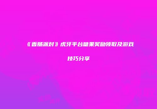 《香肠派对》虎牙平台糖果奖励领取及游戏技巧分享