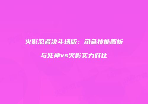 火影忍者决斗场版：角色技能解析与死神vs火影实力对比
