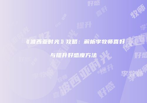 《波西亚时光》攻略：解析李牧师喜好与提升好感度方法