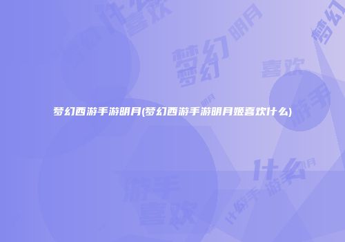 梦幻西游手游明月(梦幻西游手游明月姬喜欢什么)