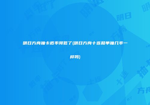 明日方舟抽卡概率降低了(明日方舟十连和单抽几率一样吗)
