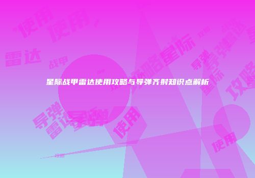 星际战甲雷达使用攻略与导弹齐射知识点解析