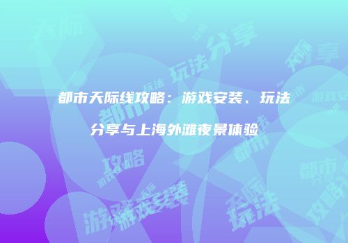 都市天际线攻略：游戏安装、玩法分享与上海外滩夜景体验