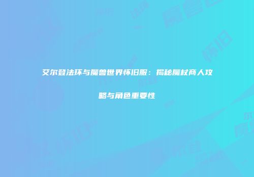 艾尔登法环与魔兽世界怀旧服：揭秘魔杖商人攻略与角色重要性