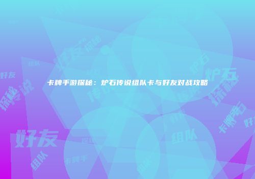 卡牌手游探秘：炉石传说组队卡与好友对战攻略