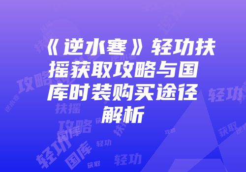 《逆水寒》轻功扶摇获取攻略与国库时装购买途径解析
