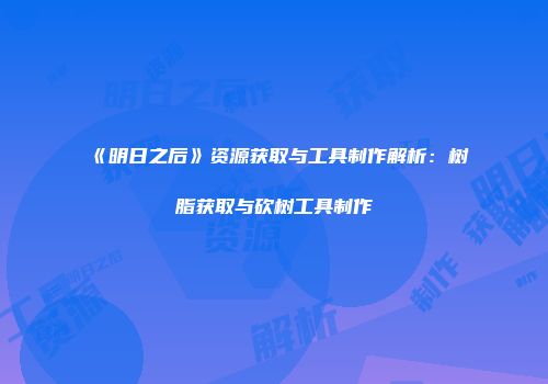 《明日之后》资源获取与工具制作解析：树脂获取与砍树工具制作