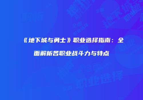 《地下城与勇士》职业选择指南：全面解析各职业战斗力与特点