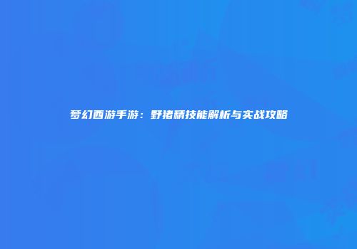 梦幻西游手游：野猪精技能解析与实战攻略