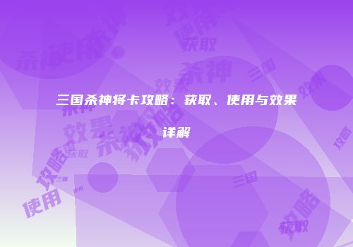 三国杀神将卡攻略：获取、使用与效果详解
