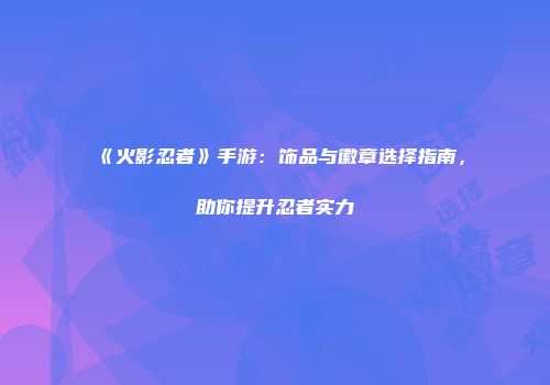 《火影忍者》手游：饰品与徽章选择指南，助你提升忍者实力