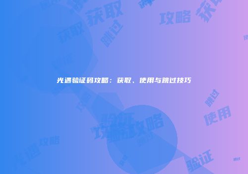 光遇验证码攻略：获取、使用与跳过技巧