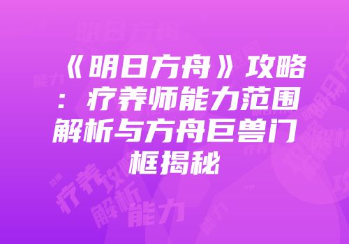 《明日方舟》攻略：疗养师能力范围解析与方舟巨兽门框揭秘