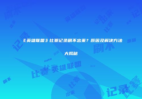 《英雄联盟》比赛记录刷不出来？原因及解决方法大揭秘