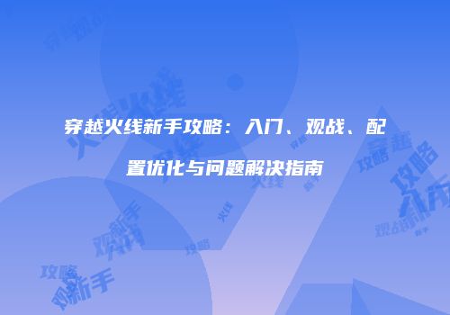 穿越火线新手攻略：入门、观战、配置优化与问题解决指南