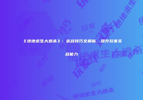 《绝地求生大逃杀》：近战技巧全解析，提升玩家实战能力