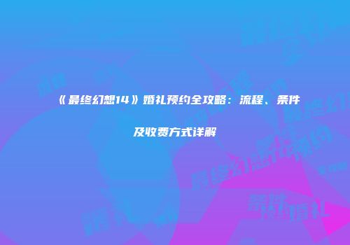 《最终幻想14》婚礼预约全攻略：流程、条件及收费方式详解