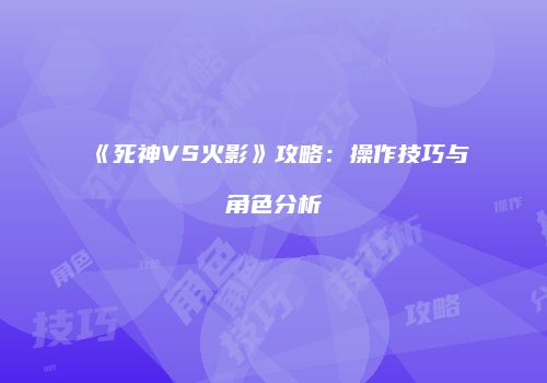 《死神VS火影》攻略：操作技巧与角色分析