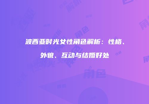 波西亚时光女性角色解析：性格、外貌、互动与结婚好处