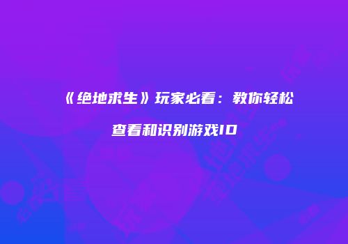 《绝地求生》玩家必看：教你轻松查看和识别游戏ID