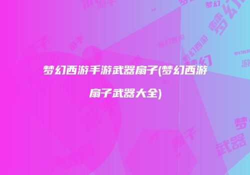 梦幻西游手游武器扇子(梦幻西游扇子武器大全)