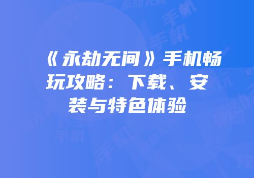 《永劫无间》手机畅玩攻略：下载、安装与特色体验