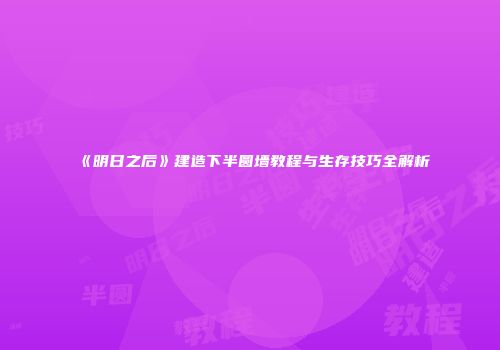 《明日之后》建造下半圆墙教程与生存技巧全解析