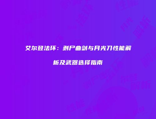 艾尔登法环：剥尸曲剑与月光刀性能解析及武器选择指南