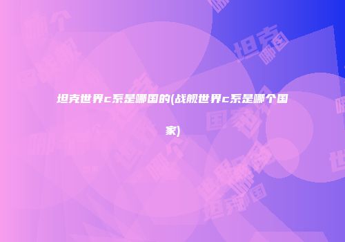 坦克世界c系是哪国的(战舰世界c系是哪个国家)