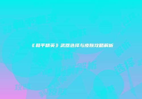 《和平精英》武器选择与皮肤攻略解析